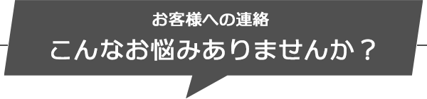 お客様への連絡こんなお困りありませんか？